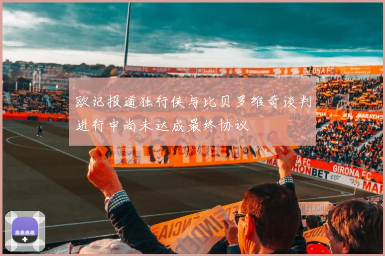 欧记报道独行侠与比贝罗维奇谈判进行中尚未达成最终协议