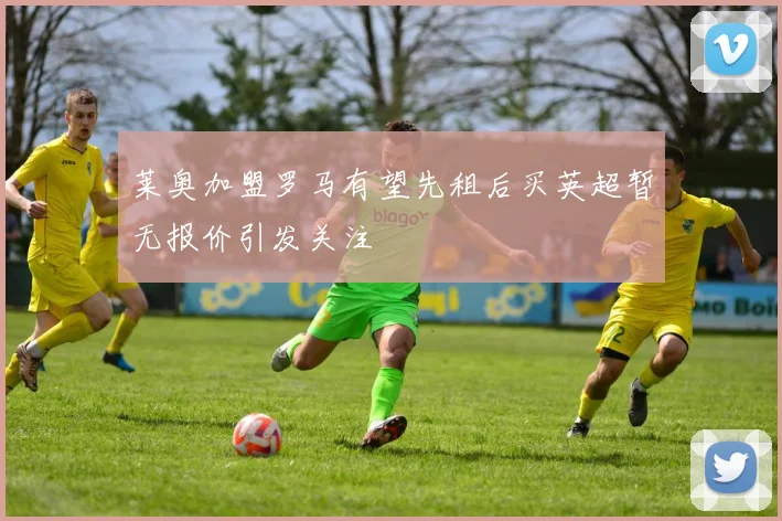 莱奥加盟罗马有望先租后买英超暂无报价引发关注