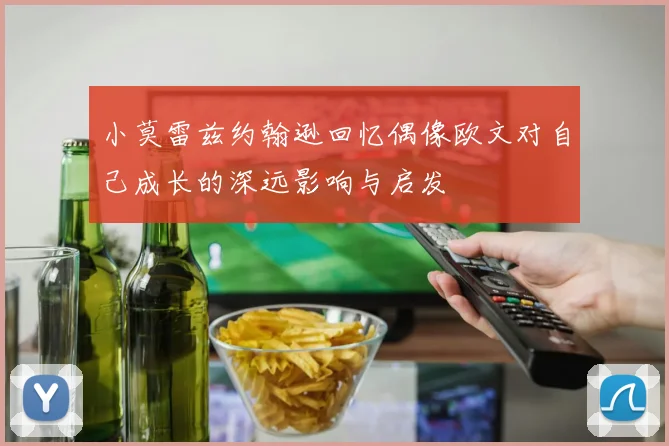 小莫雷兹约翰逊回忆偶像欧文对自己成长的深远影响与启发