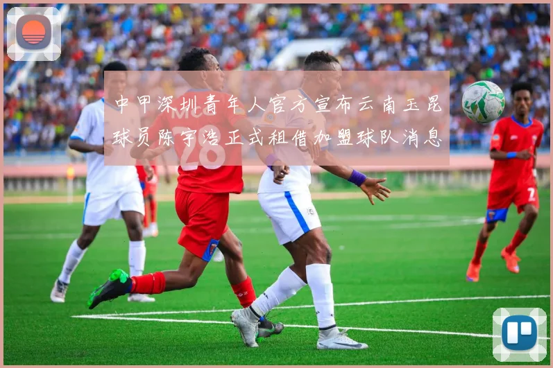 中甲深圳青年人官方宣布云南玉昆球员陈宇浩正式租借加盟球队消息