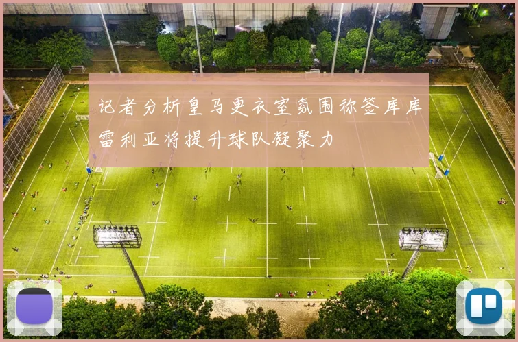 记者分析皇马更衣室氛围称签库库雷利亚将提升球队凝聚力