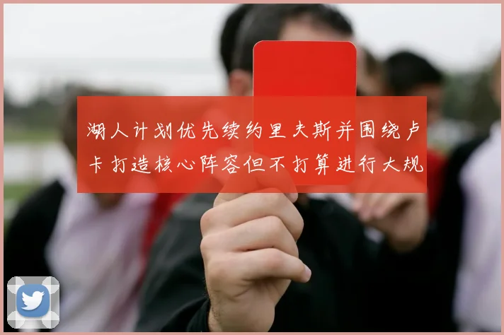 湖人计划优先续约里夫斯并围绕卢卡打造核心阵容但不打算进行大规模重建