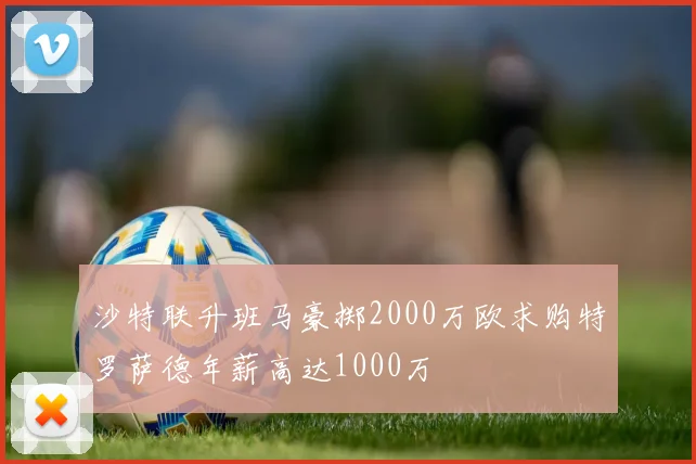 沙特联升班马豪掷2000万欧求购特罗萨德年薪高达1000万