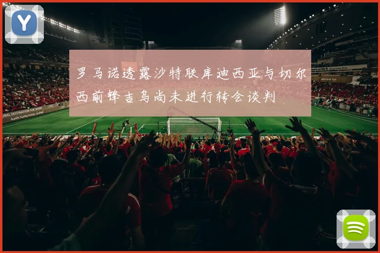 罗马诺透露沙特联库迪西亚与切尔西前锋吉乌尚未进行转会谈判