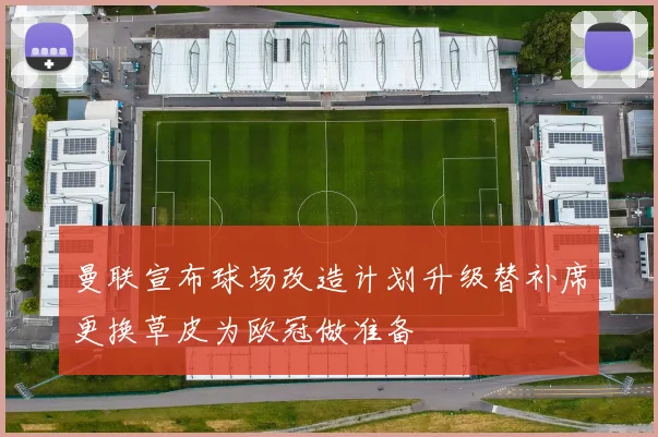 曼联宣布球场改造计划升级替补席更换草皮为欧冠做准备