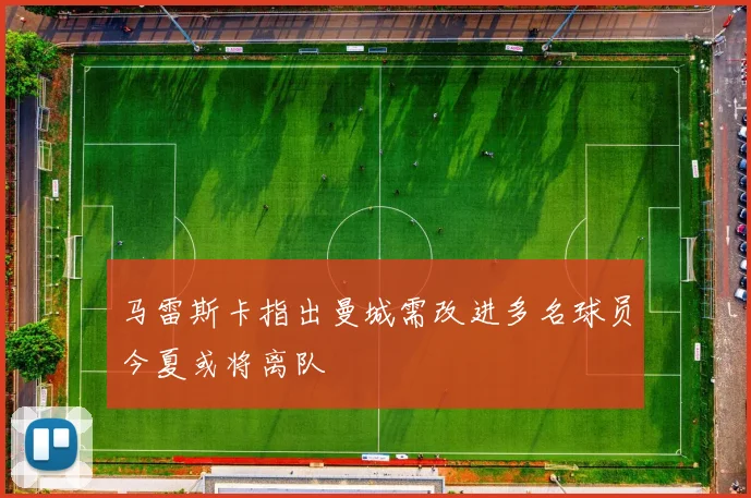马雷斯卡指出曼城需改进多名球员今夏或将离队