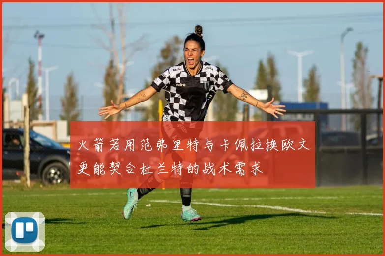 火箭若用范弗里特与卡佩拉换欧文更能契合杜兰特的战术需求
