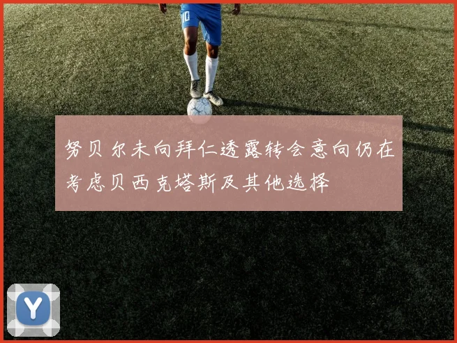 努贝尔未向拜仁透露转会意向仍在考虑贝西克塔斯及其他选择