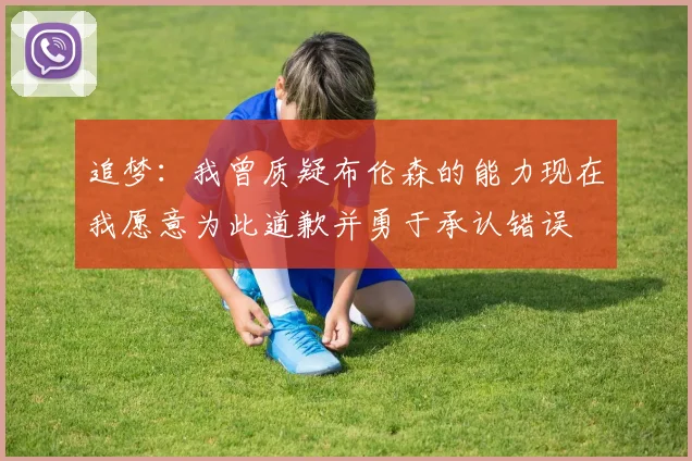 追梦：我曾质疑布伦森的能力现在我愿意为此道歉并勇于承认错误