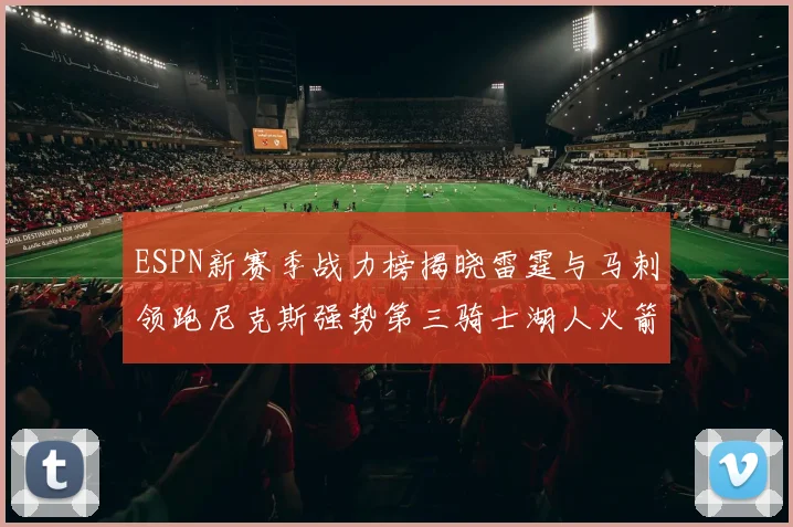 ESPN新赛季战力榜揭晓雷霆与马刺领跑尼克斯强势第三骑士湖人火箭表现不俗