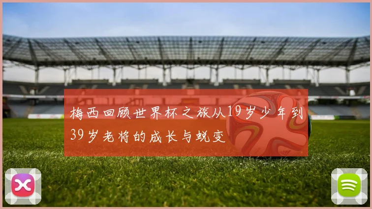 梅西回顾世界杯之旅从19岁少年到39岁老将的成长与蜕变