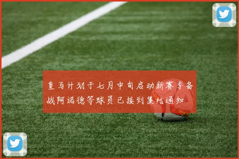 皇马计划于七月中旬启动新赛季备战阿诺德等球员已接到集结通知