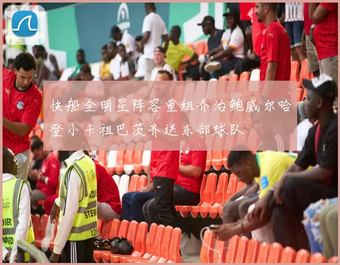 快船全明星阵容重组乔治鲍威尔哈登小卡祖巴茨齐送东部球队