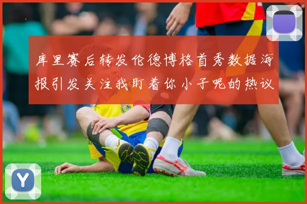 库里赛后转发伦德博格首秀数据海报引发关注我盯着你小子呢的热议