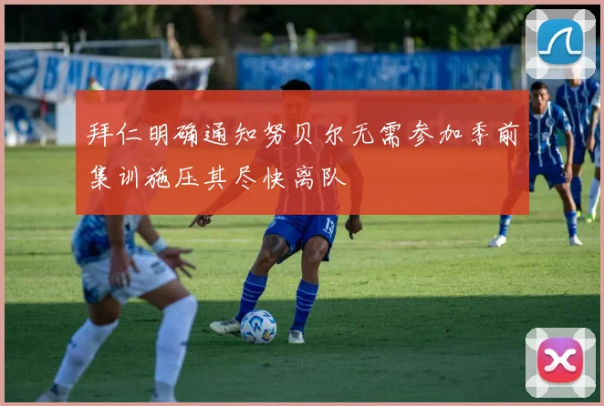 拜仁明确通知努贝尔无需参加季前集训施压其尽快离队