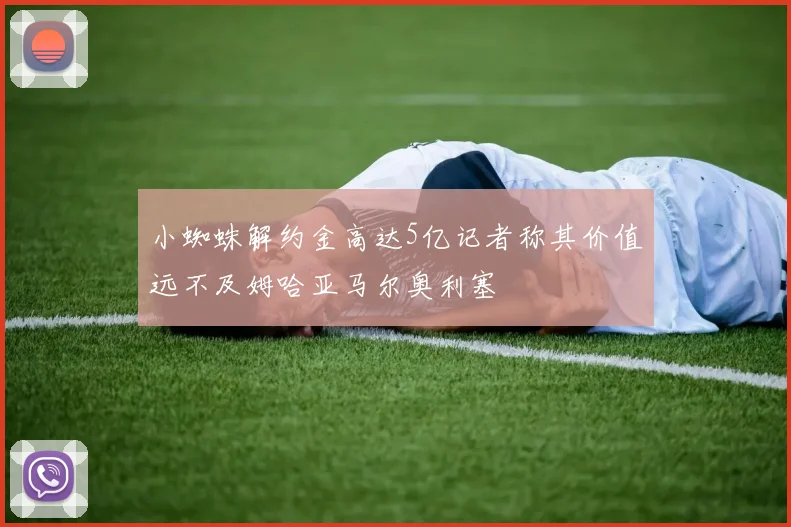 小蜘蛛解约金高达5亿记者称其价值远不及姆哈亚马尔奥利塞